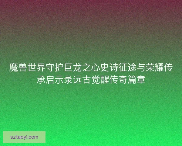 魔兽世界守护巨龙之心史诗征途与荣耀传承启示录远古觉醒传奇篇章