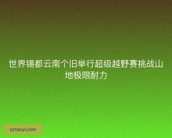 世界锡都云南个旧举行超级越野赛挑战山地极限耐力