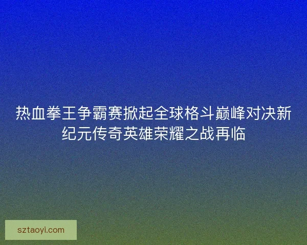 热血拳王争霸赛掀起全球格斗巅峰对决新纪元传奇英雄荣耀之战再临