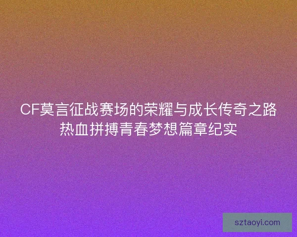 CF莫言征战赛场的荣耀与成长传奇之路热血拼搏青春梦想篇章纪实