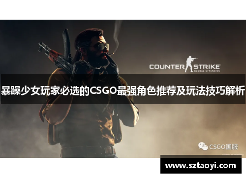 暴躁少女玩家必选的CSGO最强角色推荐及玩法技巧解析