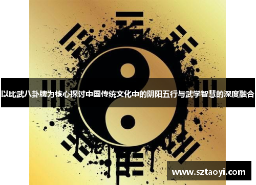 以比武八卦牌为核心探讨中国传统文化中的阴阳五行与武学智慧的深度融合